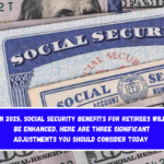 In 2025, Social Security benefits for retirees will be enhanced. Here are three significant adjustments you should consider today