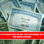 It’s the calendar’s fault We won’t have SSI in December, but it’ll come double in November