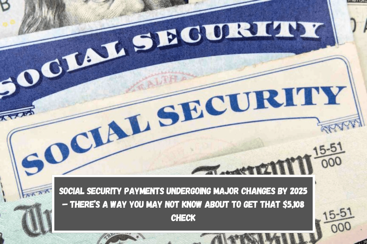 Social Security payments undergoing major changes by 2025 – There’s a way you may not know about to get that $5,108 check