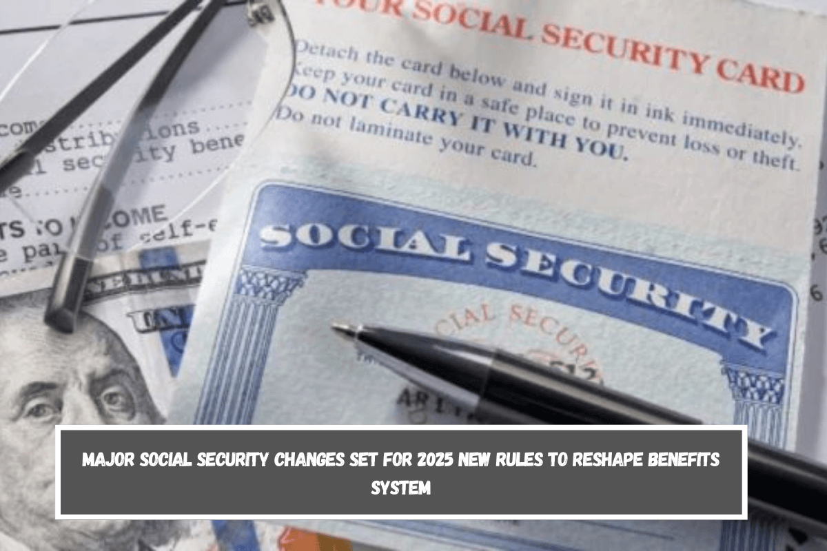 Major Social Security Changes Set for 2025 New Rules to Reshape Benefits System