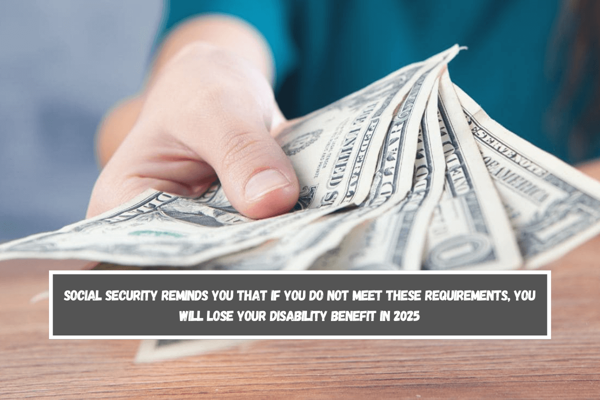 Social Security reminds you that if you do not meet these requirements, you will lose your disability benefit in 2025