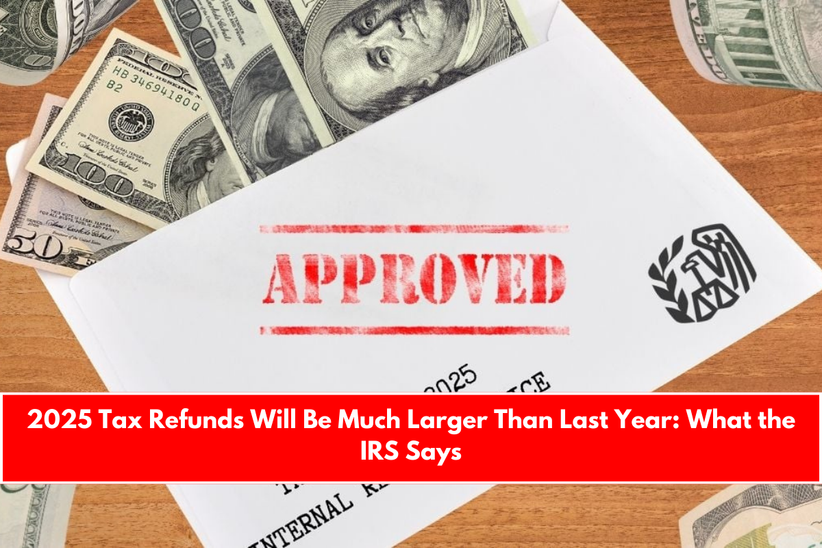 2025 Tax Refunds Will Be Much Larger Than Last Year What the IRS Says